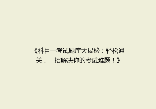 《科目一考试题库大揭秘：轻松通关，一招解决你的考试难题！》