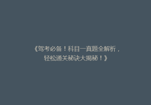 《驾考必备！科目一真题全解析，轻松通关秘诀大揭秘！》