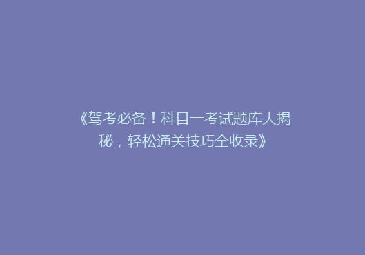 《驾考必备！科目一考试题库大揭秘，轻松通关技巧全收录》