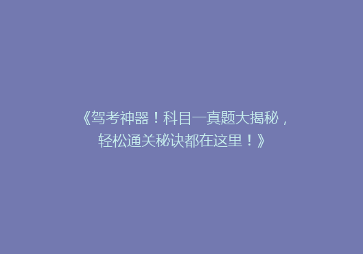 《驾考神器！科目一真题大揭秘，轻松通关秘诀都在这里！》