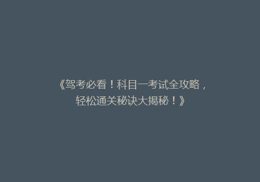 《驾考必看！科目一考试全攻略，轻松通关秘诀大揭秘！》
