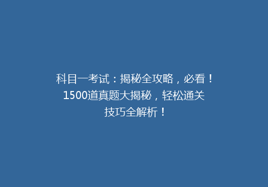 科目一考试：揭秘全攻略，必看！1500道真题大揭秘，轻松通关技巧全解析！