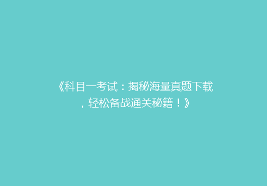 《科目一考试：揭秘海量真题下载，轻松备战通关秘籍！》