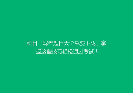 科目一驾考题目大全免费下载，掌握这些技巧轻松通过考试！