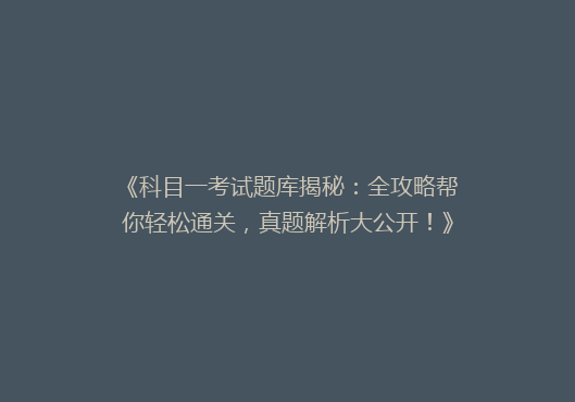 《科目一考试题库揭秘：全攻略帮你轻松通关，真题解析大公开！》
