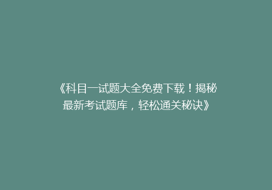 《科目一试题大全免费下载！揭秘最新考试题库，轻松通关秘诀》