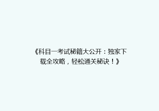 《科目一考试秘籍大公开：独家下载全攻略，轻松通关秘诀！》