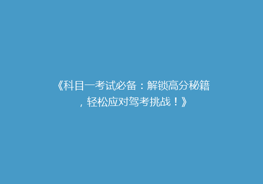 《科目一考试必备：解锁高分秘籍，轻松应对驾考挑战！》