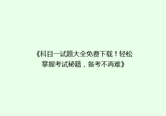 《科目一试题大全免费下载！轻松掌握考试秘籍，备考不再难》