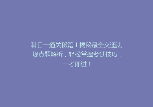 科目一通关秘籍！揭秘最全交通法规真题解析，轻松掌握考试技巧，一考即过！