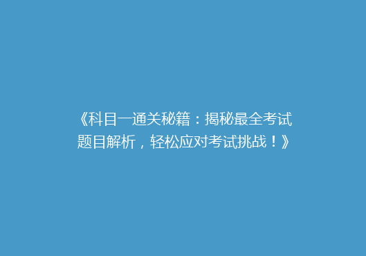 《科目一通关秘籍：揭秘最全考试题目解析，轻松应对考试挑战！》