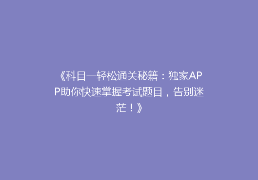 《科目一轻松通关秘籍：独家APP助你快速掌握考试题目，告别迷茫！》