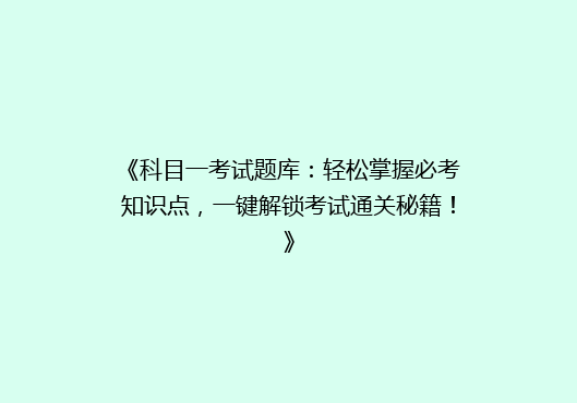 《科目一考试题库：轻松掌握必考知识点，一键解锁考试通关秘籍！》