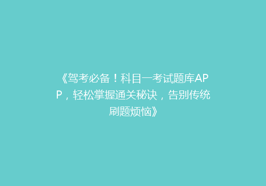 《驾考必备！科目一考试题库APP，轻松掌握通关秘诀，告别传统刷题烦恼》