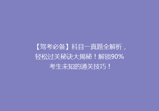 【驾考必备】科目一真题全解析，轻松过关秘诀大揭秘！解锁90%考生未知的通关技巧！