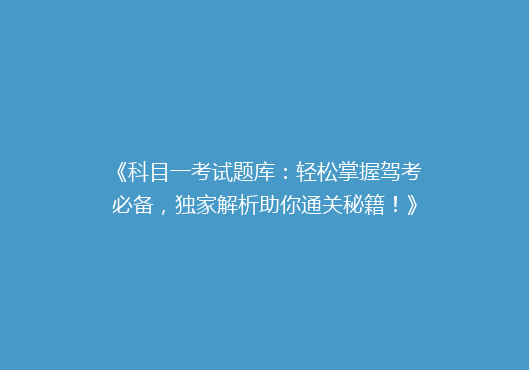 《科目一考试题库：轻松掌握驾考必备，独家解析助你通关秘籍！》