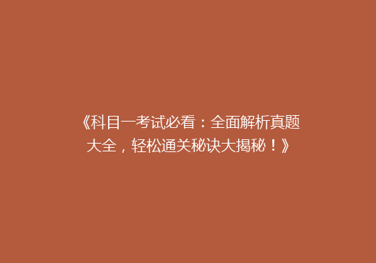 《科目一考试必看：全面解析真题大全，轻松通关秘诀大揭秘！》