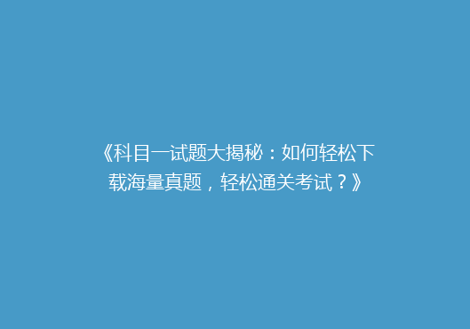 《科目一试题大揭秘：如何轻松下载海量真题，轻松通关考试？》