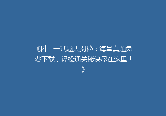 《科目一试题大揭秘：海量真题免费下载，轻松通关秘诀尽在这里！》