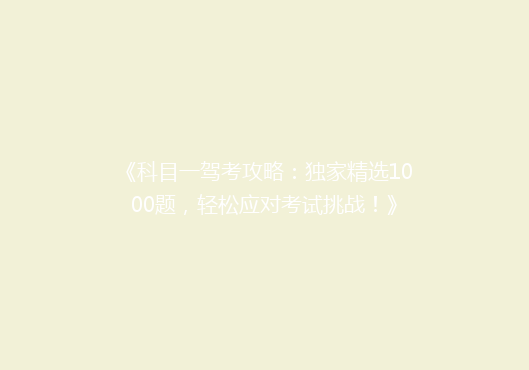 《科目一驾考攻略：独家精选1000题，轻松应对考试挑战！》