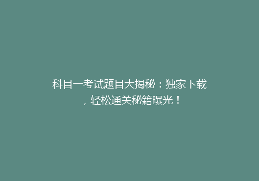 科目一考试题目大揭秘：独家下载，轻松通关秘籍曝光！