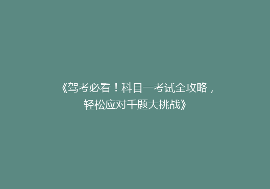 《驾考必看！科目一考试全攻略，轻松应对千题大挑战》