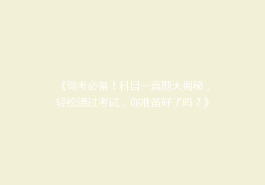 《驾考必备！科目一真题大揭秘，轻松通过考试，你准备好了吗？》