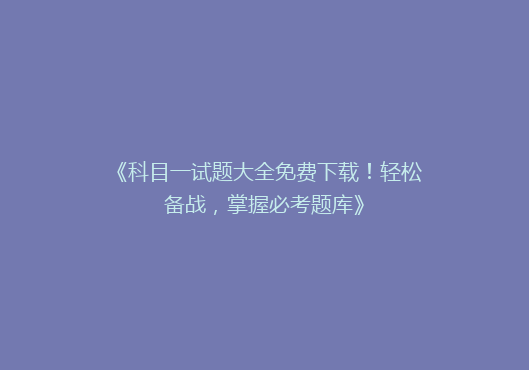 《科目一试题大全免费下载！轻松备战，掌握必考题库》