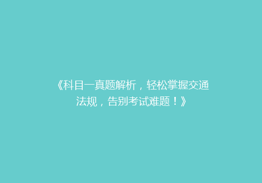 《科目一真题解析，轻松掌握交通法规，告别考试难题！》