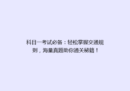 科目一考试必备：轻松掌握交通规则，海量真题助你通关秘籍！