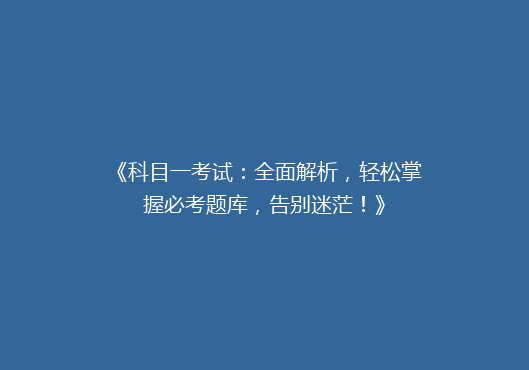 《科目一考试：全面解析，轻松掌握必考题库，告别迷茫！》