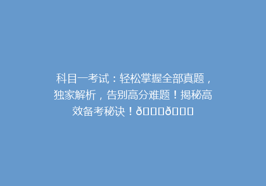 科目一考试：轻松掌握全部真题，独家解析，告别高分难题！揭秘高效备考秘诀！🔍📚