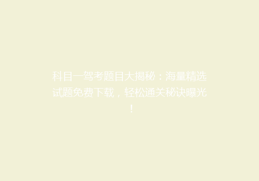 科目一驾考题目大揭秘：海量精选试题免费下载，轻松通关秘诀曝光！