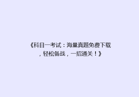 《科目一考试：海量真题免费下载，轻松备战，一招通关！》