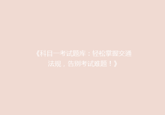 《科目一考试题库：轻松掌握交通法规，告别考试难题！》