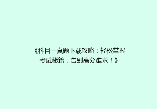 《科目一真题下载攻略：轻松掌握考试秘籍，告别高分难求！》