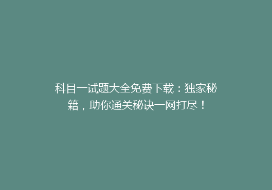 科目一试题大全免费下载：独家秘籍，助你通关秘诀一网打尽！