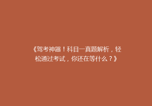 《驾考神器！科目一真题解析，轻松通过考试，你还在等什么？》