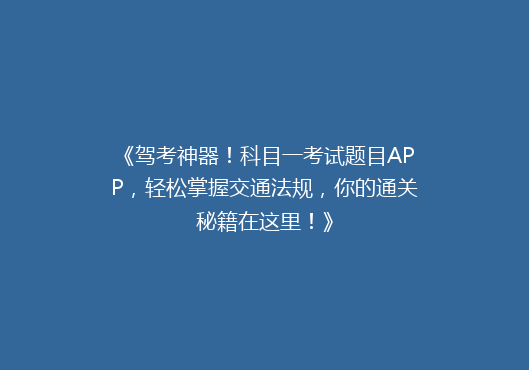 《驾考神器！科目一考试题目APP，轻松掌握交通法规，你的通关秘籍在这里！》