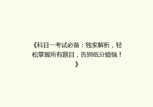 《科目一考试必备：独家解析，轻松掌握所有题目，告别低分烦恼！》