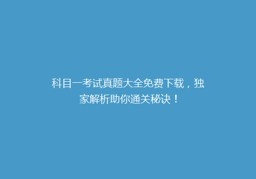 科目一考试真题大全免费下载，独家解析助你通关秘诀！
