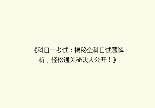 《科目一考试：揭秘全科目试题解析，轻松通关秘诀大公开！》