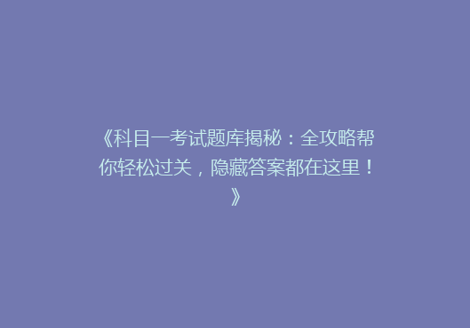 《科目一考试题库揭秘：全攻略帮你轻松过关，隐藏答案都在这里！》