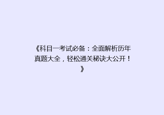 《科目一考试必备：全面解析历年真题大全，轻松通关秘诀大公开！》