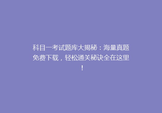 科目一考试题库大揭秘：海量真题免费下载，轻松通关秘诀全在这里！