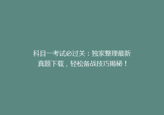 科目一考试必过关：独家整理最新真题下载，轻松备战技巧揭秘！