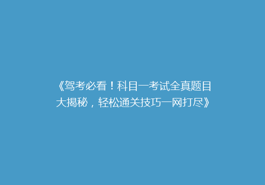 《驾考必看！科目一考试全真题目大揭秘，轻松通关技巧一网打尽》