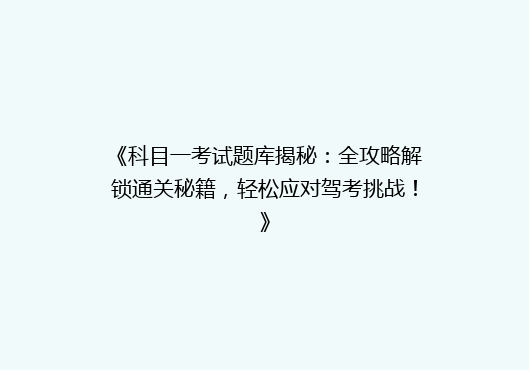 《科目一考试题库揭秘：全攻略解锁通关秘籍，轻松应对驾考挑战！》