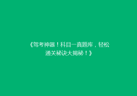 《驾考神器！科目一真题库，轻松通关秘诀大揭秘！》