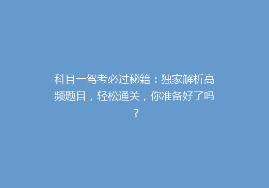 科目一驾考必过秘籍：独家解析高频题目，轻松通关，你准备好了吗？